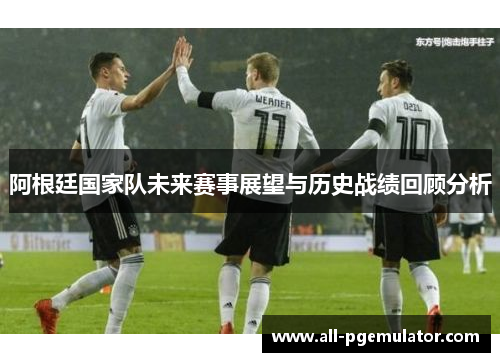 阿根廷国家队未来赛事展望与历史战绩回顾分析