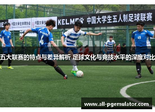 五大联赛的特点与差异解析 足球文化与竞技水平的深度对比 五大联赛的特点与差异解析 足球文化与竞技水平的深度对比