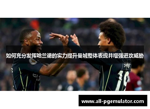 如何充分发挥哈兰德的实力提升曼城整体表现并增强进攻威胁 如何充分发挥哈兰德的实力提升曼城整体表现并增强进攻威胁