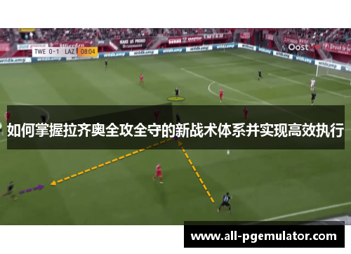 如何掌握拉齐奥全攻全守的新战术体系并实现高效执行 如何掌握拉齐奥全攻全守的新战术体系并实现高效执行