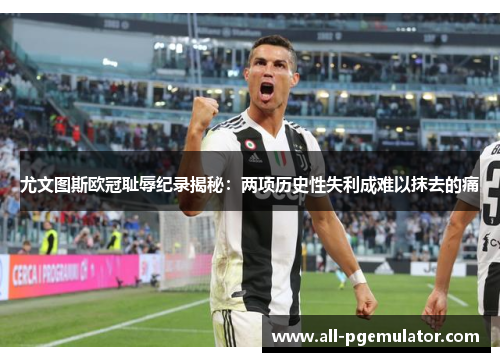 尤文图斯欧冠耻辱纪录揭秘:两项历史性失利成难以抹去的痛 尤文图斯欧冠耻辱纪录揭秘:两项历史性失利成难以抹去的痛