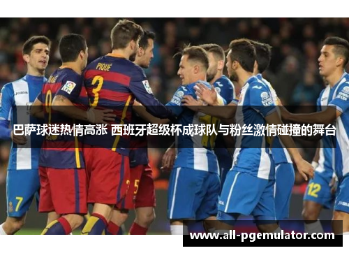 巴萨球迷热情高涨 西班牙超级杯成球队与粉丝激情碰撞的舞台