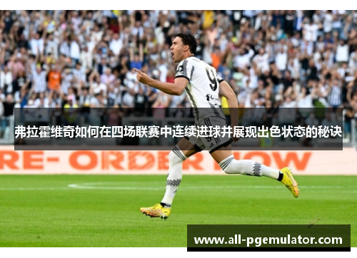 弗拉霍维奇如何在四场联赛中连续进球并展现出色状态的秘诀 弗拉霍维奇如何在四场联赛中连续进球并展现出色状态的秘诀