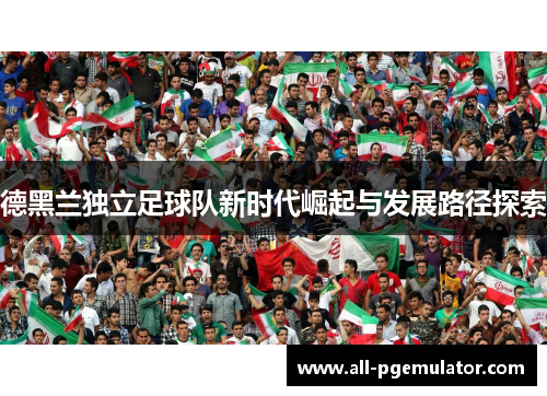 德黑兰独立足球队新时代崛起与发展路径探索 德黑兰独立足球队新时代崛起与发展路径探索