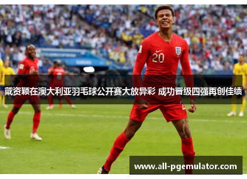 戴资颖在澳大利亚羽毛球公开赛大放异彩 成功晋级四强再创佳绩 戴资颖在澳大利亚羽毛球公开赛大放异彩 成功晋级四强再创佳绩