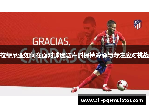 拉菲尼亚如何在面对球迷嘘声时保持冷静与专注应对挑战 拉菲尼亚如何在面对球迷嘘声时保持冷静与专注应对挑战