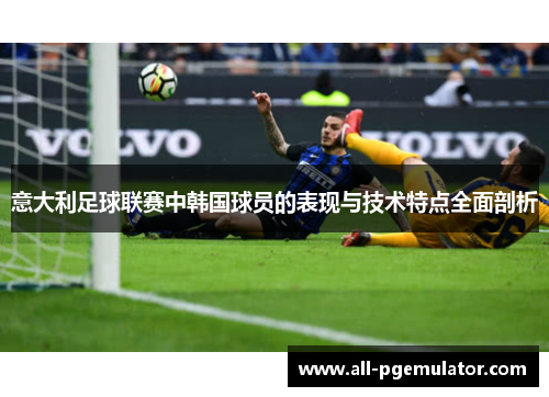 意大利足球联赛中韩国球员的表现与技术特点全面剖析 意大利足球联赛中韩国球员的表现与技术特点全面剖析