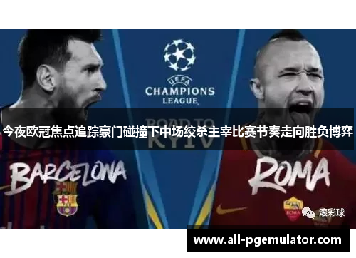 今夜欧冠焦点追踪豪门碰撞下中场绞杀主宰比赛节奏走向胜负博弈 今夜欧冠焦点追踪豪门碰撞下中场绞杀主宰比赛节奏走向胜负博弈