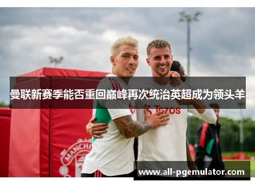 曼联新赛季能否重回巅峰再次统治英超成为领头羊 曼联新赛季能否重回巅峰再次统治英超成为领头羊