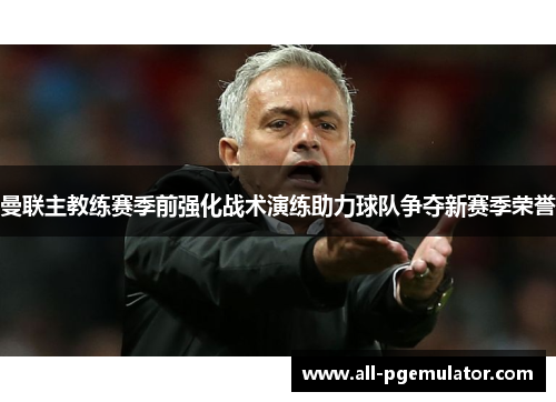 曼联主教练赛季前强化战术演练助力球队争夺新赛季荣誉 曼联主教练赛季前强化战术演练助力球队争夺新赛季荣誉