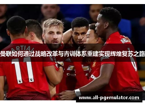 曼联如何通过战略改革与青训体系重建实现辉煌复苏之路 曼联如何通过战略改革与青训体系重建实现辉煌复苏之路