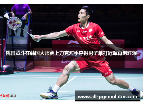 桃田贤斗在韩国大师赛上力克对手夺得男子单打冠军再创辉煌