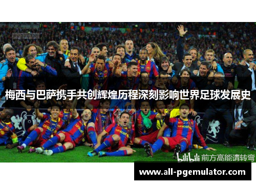 梅西与巴萨携手共创辉煌历程深刻影响世界足球发展史 梅西与巴萨携手共创辉煌历程深刻影响世界足球发展史