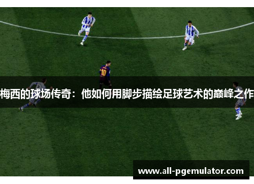 梅西的球场传奇：他如何用脚步描绘足球艺术的巅峰之作