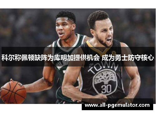 科尔称佩顿缺阵为库明加提供机会 成为勇士防守核心 科尔称佩顿缺阵为库明加提供机会 成为勇士防守核心