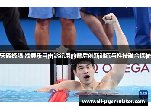 突破极限 潘展乐自由泳纪录的背后创新训练与科技融合探秘 突破极限 潘展乐自由泳纪录的背后创新训练与科技融合探秘