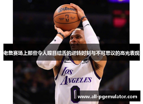 老詹赛场上那些令人瞠目结舌的逆转时刻与不可思议的高光表现 老詹赛场上那些令人瞠目结舌的逆转时刻与不可思议的高光表现