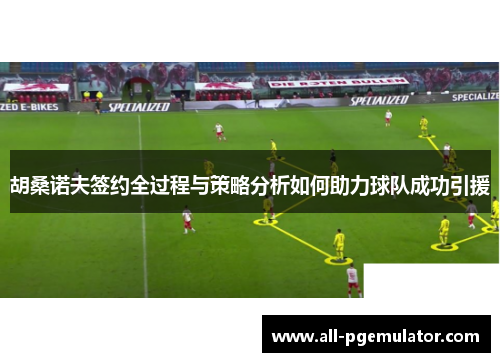 胡桑诺夫签约全过程与策略分析如何助力球队成功引援