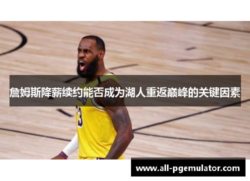 詹姆斯降薪续约能否成为湖人重返巅峰的关键因素